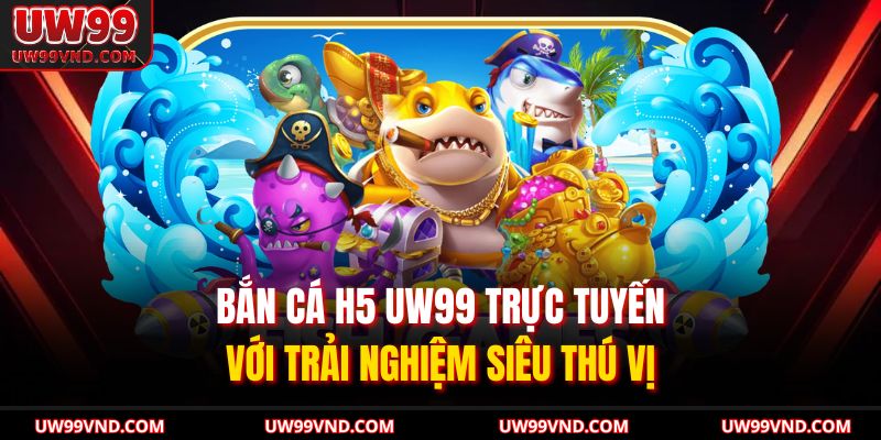 Bắn Cá H5 UW99 Trực Tuyến Với Trải Nghiệm Siêu Thú Vị 7 Bắn Cá H5 UW99