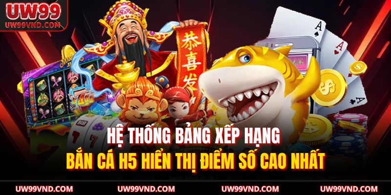 Hệ thống bảng xếp hạng bắn cá H5 hiển thị điểm số cao nhất