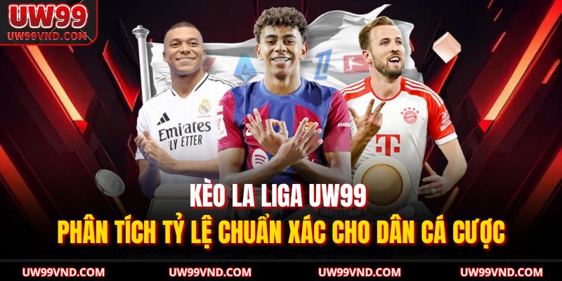 Kèo La Liga UW99 – Phân Tích Tỷ Lệ Chuẩn Xác Cho Dân Cá Cược 9 Kèo La Liga UW99
