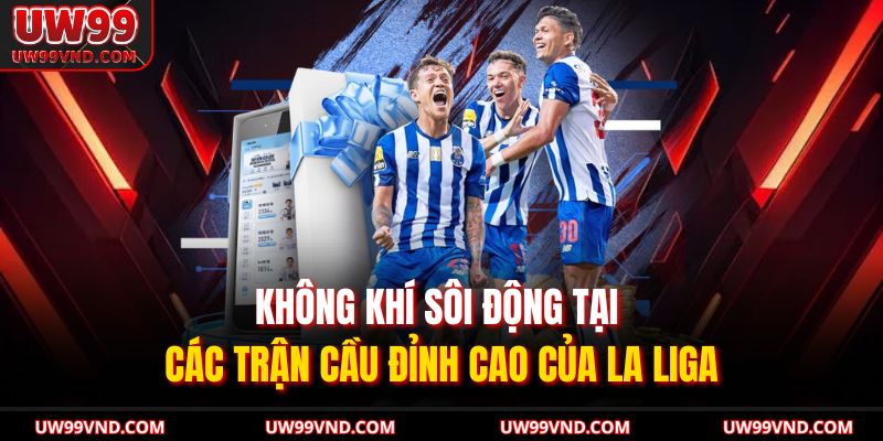 Kèo La Liga UW99 – Phân Tích Tỷ Lệ Chuẩn Xác Cho Dân Cá Cược 4 Không khí sôi động tại các trận cầu đỉnh cao của La Liga
